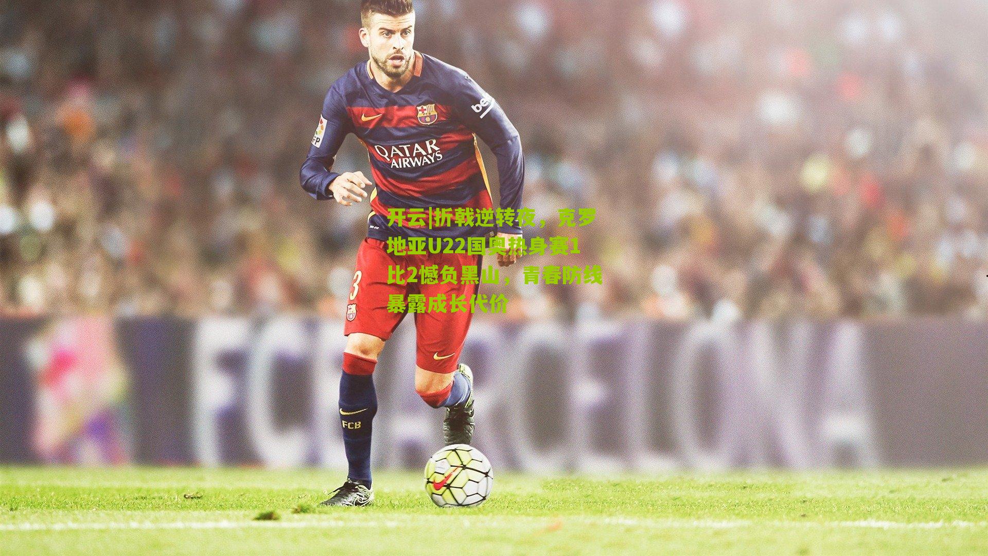 折戟逆转夜，克罗地亚U22国奥热身赛1比2憾负黑山，青春防线暴露成长代价