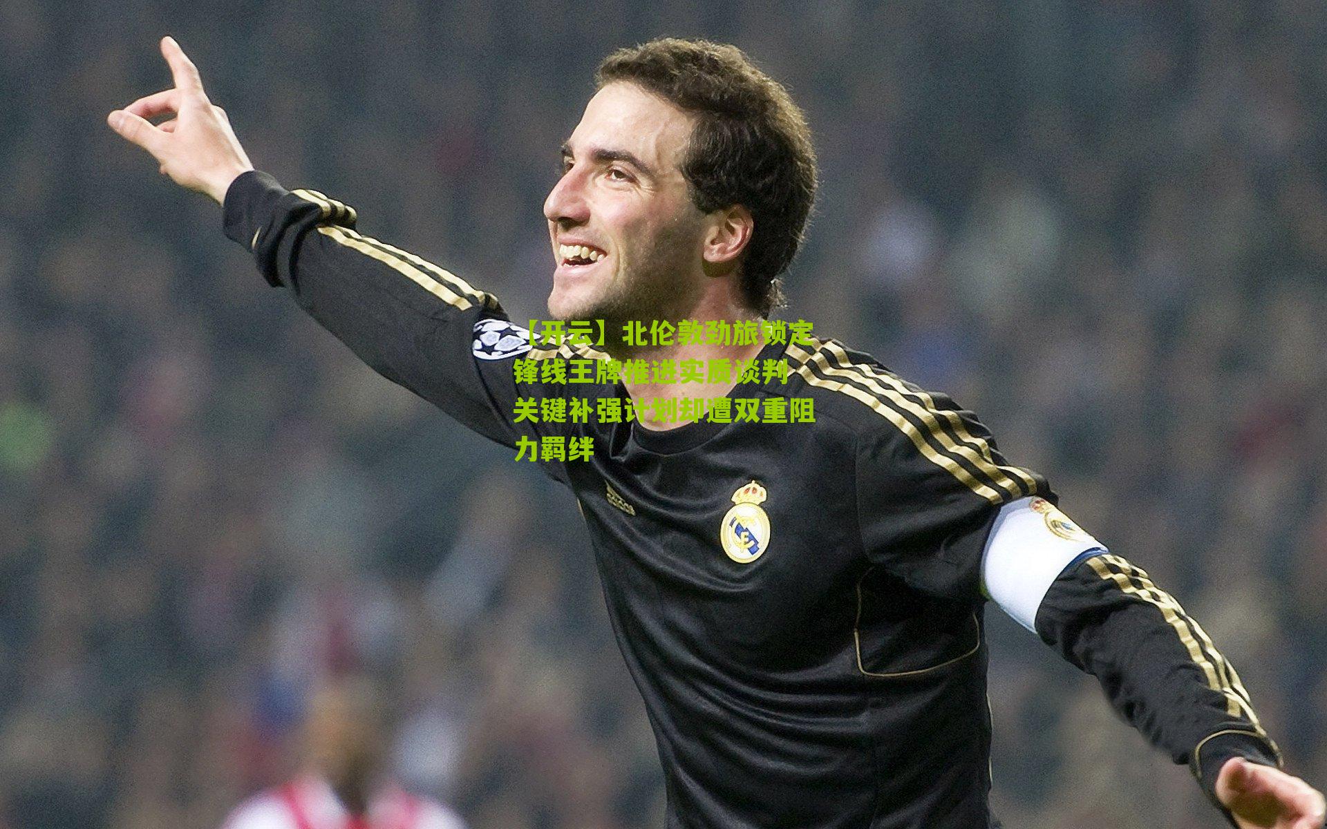 北伦敦劲旅锁定锋线王牌推进实质谈判 关键补强计划却遭双重阻力羁绊