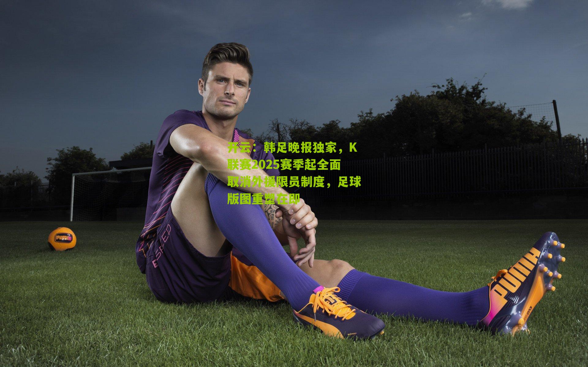 韩足晚报独家，K联赛2025赛季起全面取消外援限员制度，足球版图重塑在即