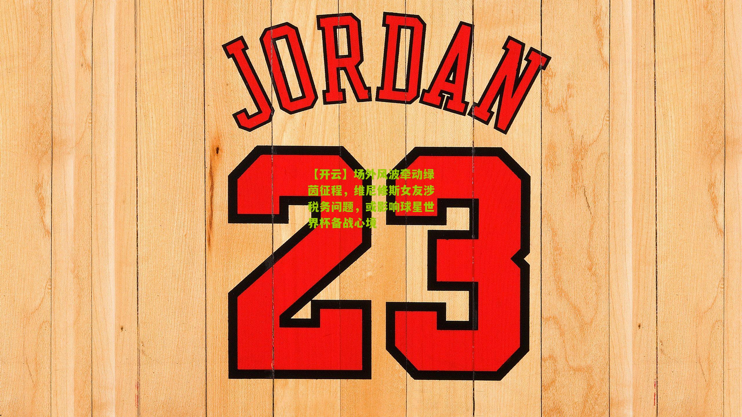 场外风波牵动绿茵征程,维尼修斯女友涉税务问题,或影响球星世界杯备战心境