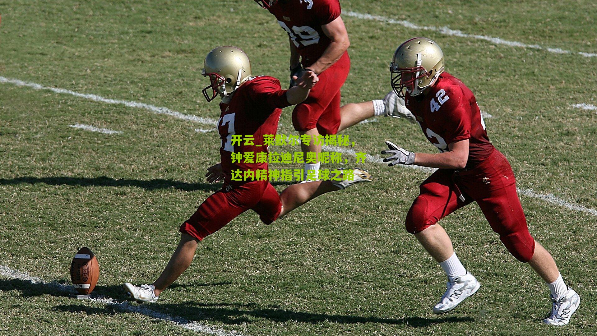 开云_莱默尔专访揭秘，钟爱康拉迪尼奥昵称，齐达内精神指引足球之路