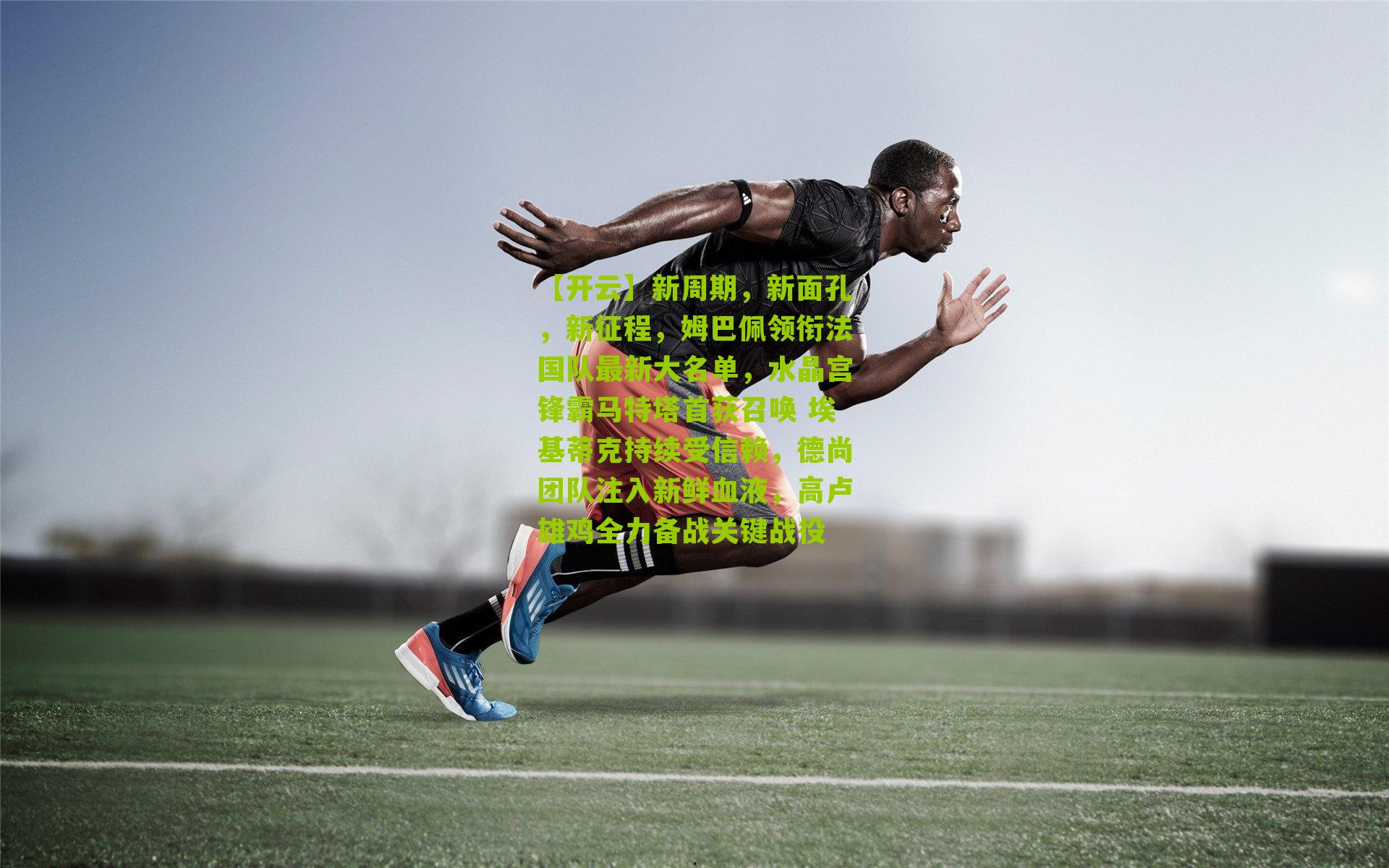 新周期，新面孔，新征程，姆巴佩领衔法国队最新大名单，水晶宫锋霸马特塔首获召唤 埃基蒂克持续受信赖，德尚团队注入新鲜血液，高卢雄鸡全力备战关键战役