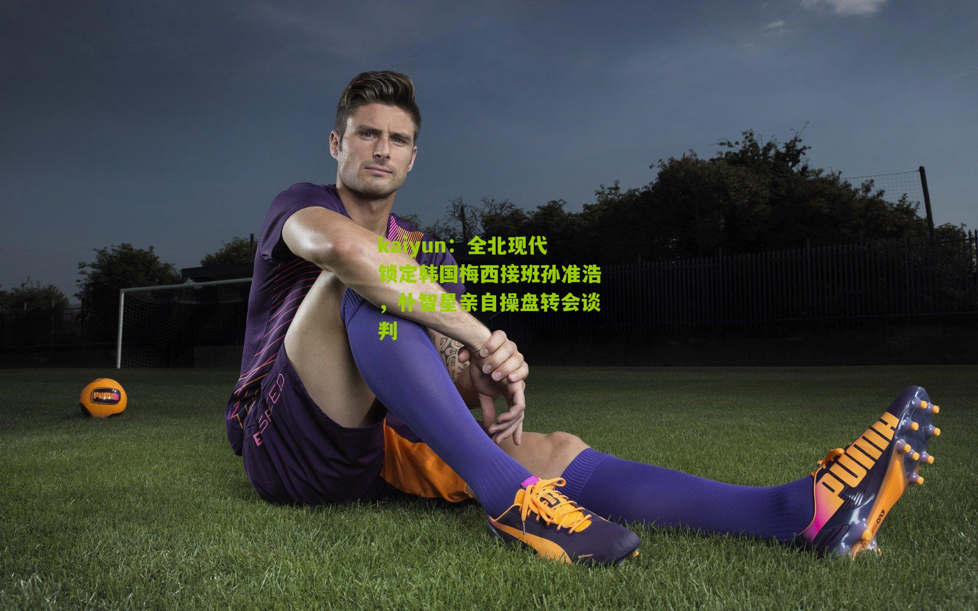 全北现代锁定韩国梅西接班孙准浩，朴智星亲自操盘转会谈判
