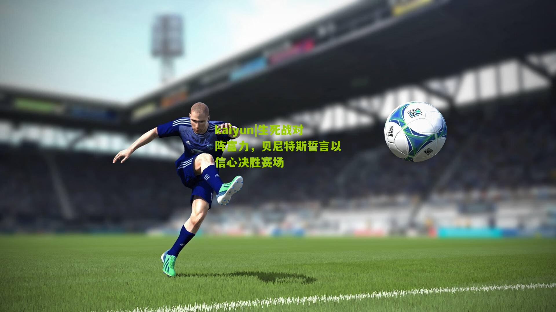 kaiyun|生死战对阵富力，贝尼特斯誓言以信心决胜赛场