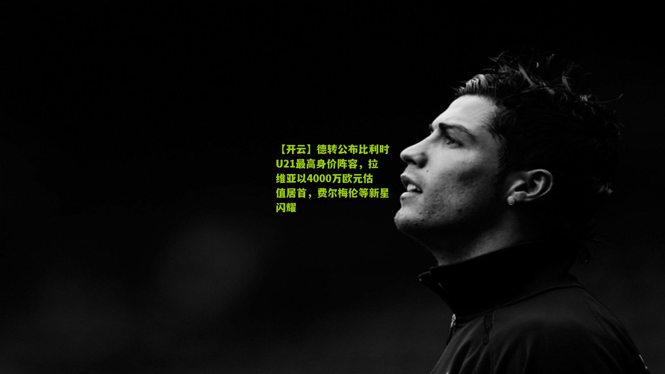 德转公布比利时U21最高身价阵容，拉维亚以4000万欧元估值居首，费尔梅伦等新星闪耀