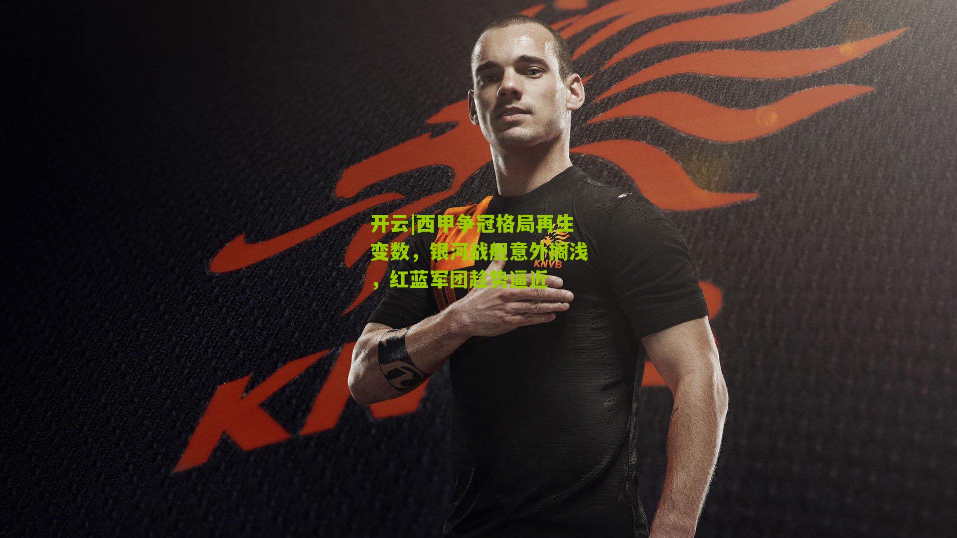 西甲争冠格局再生变数,银河战舰意外搁浅,红蓝军团趁势逼近