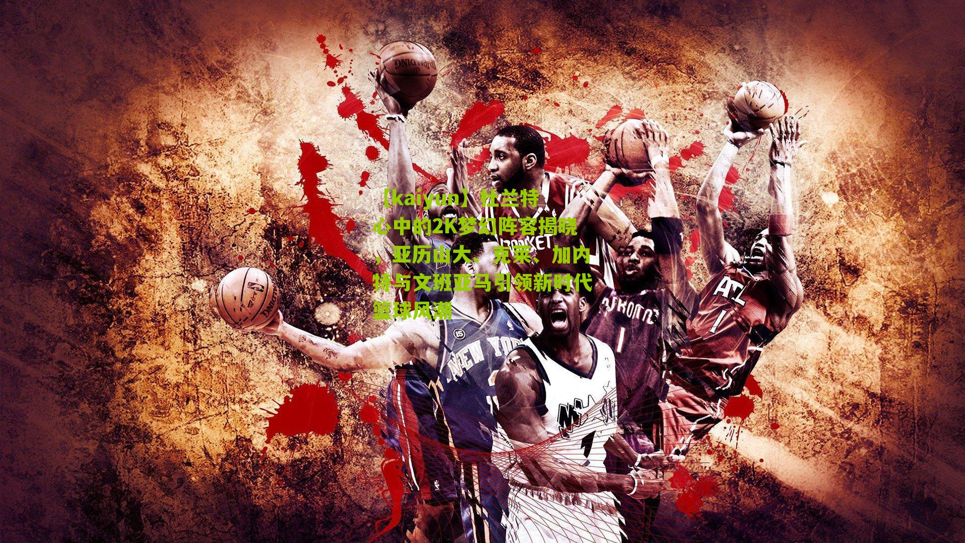 杜兰特心中的2K梦幻阵容揭晓，亚历山大、克莱、加内特与文班亚马引领新时代篮球风潮