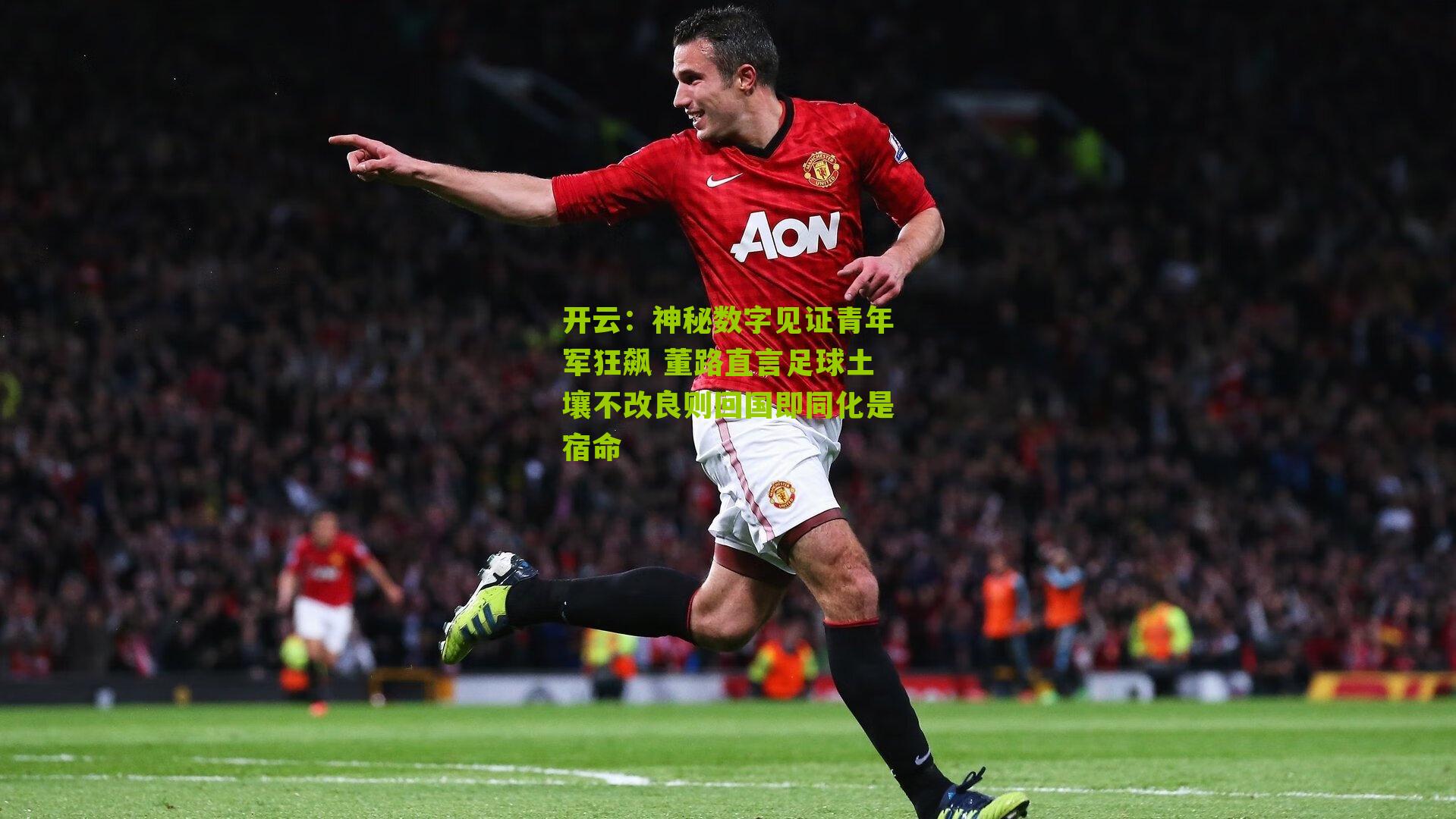 开云：神秘数字见证青年军狂飙 董路直言足球土壤不改良则回国即同化是宿命