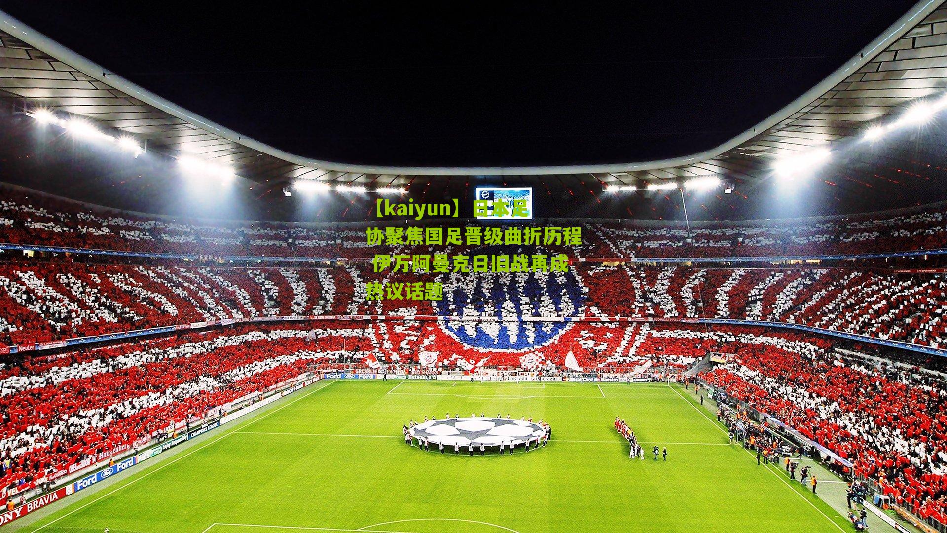 【kaiyun】日本足协聚焦国足晋级曲折历程 伊万阿曼克日旧战再成热议话题